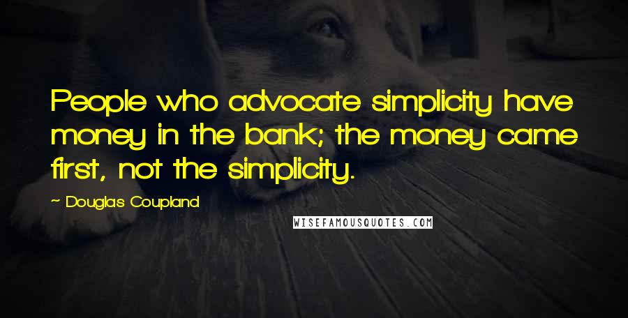 Douglas Coupland Quotes: People who advocate simplicity have money in the bank; the money came first, not the simplicity.