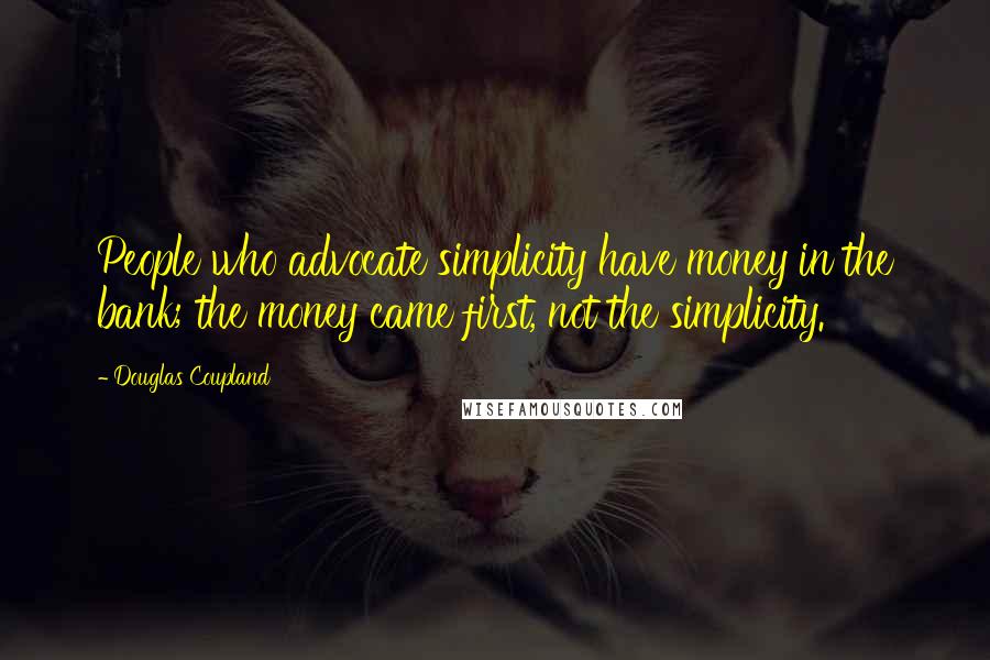 Douglas Coupland Quotes: People who advocate simplicity have money in the bank; the money came first, not the simplicity.