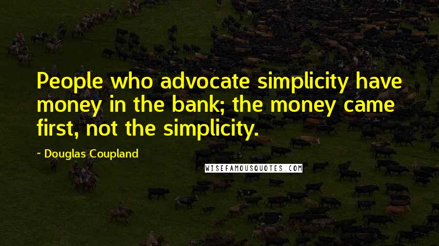 Douglas Coupland Quotes: People who advocate simplicity have money in the bank; the money came first, not the simplicity.