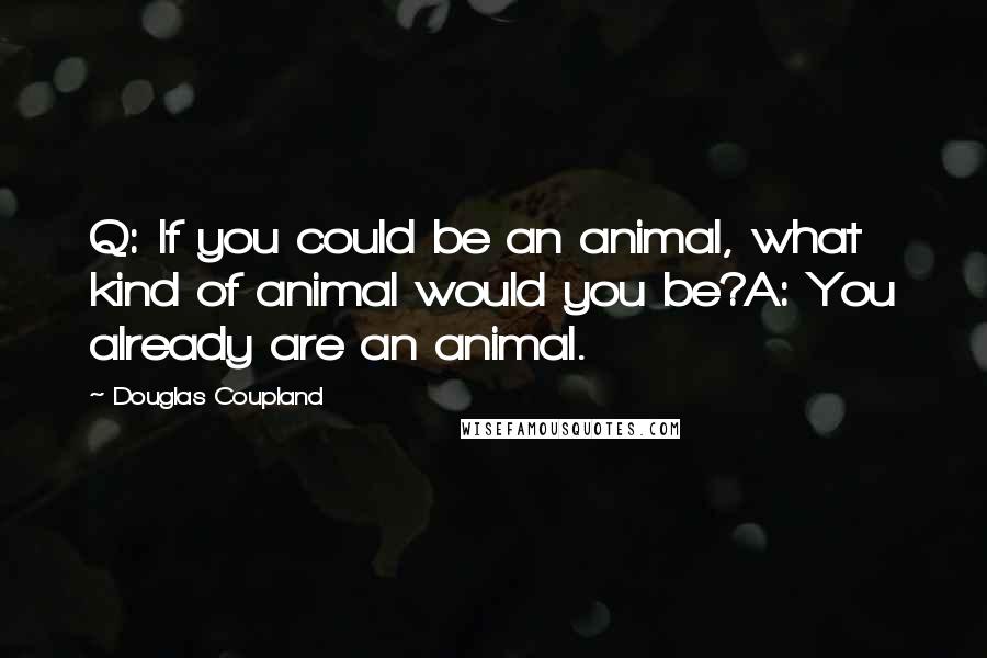 Douglas Coupland Quotes: Q: If you could be an animal, what kind of animal would you be?A: You already are an animal.