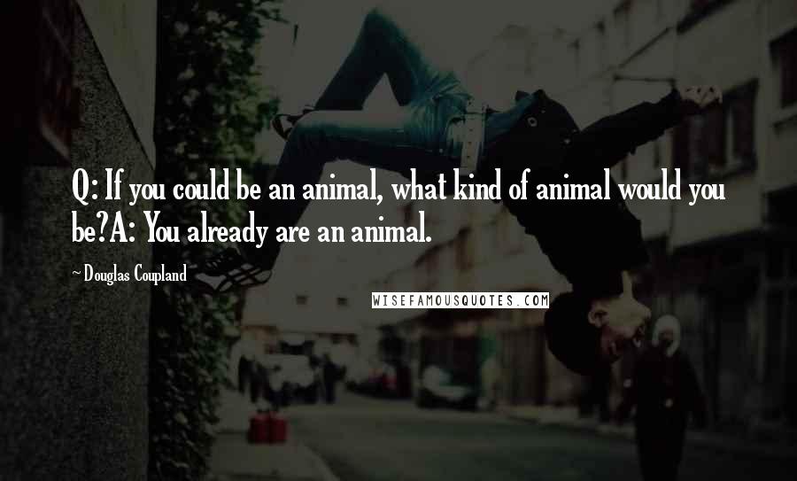 Douglas Coupland Quotes: Q: If you could be an animal, what kind of animal would you be?A: You already are an animal.