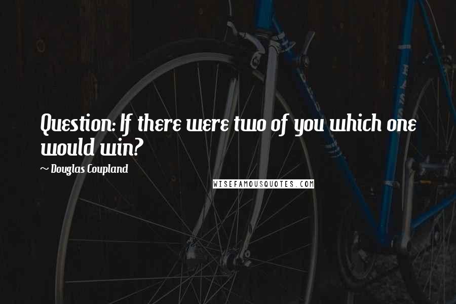 Douglas Coupland Quotes: Question: If there were two of you which one would win?