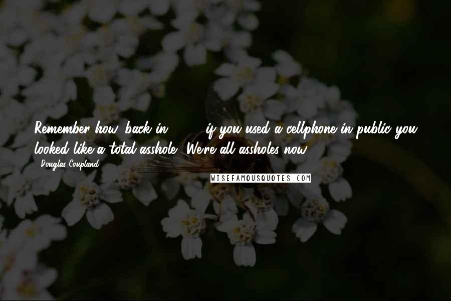 Douglas Coupland Quotes: Remember how, back in 1990, if you used a cellphone in public you looked like a total asshole? We're all assholes now.
