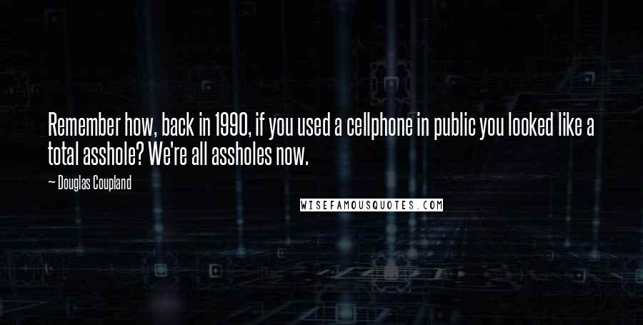 Douglas Coupland Quotes: Remember how, back in 1990, if you used a cellphone in public you looked like a total asshole? We're all assholes now.