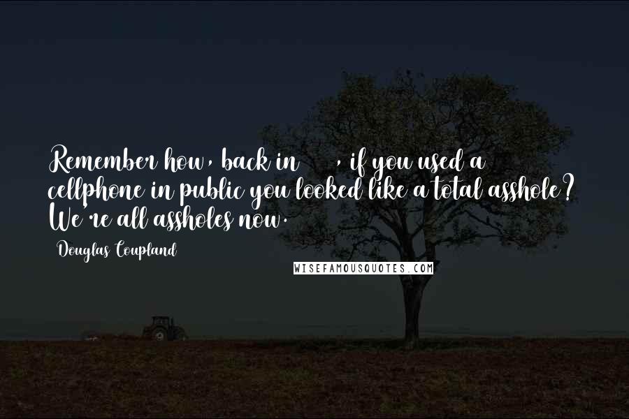 Douglas Coupland Quotes: Remember how, back in 1990, if you used a cellphone in public you looked like a total asshole? We're all assholes now.