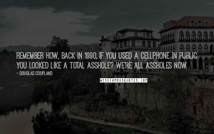 Douglas Coupland Quotes: Remember how, back in 1990, if you used a cellphone in public you looked like a total asshole? We're all assholes now.