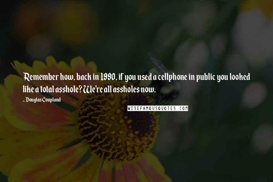 Douglas Coupland Quotes: Remember how, back in 1990, if you used a cellphone in public you looked like a total asshole? We're all assholes now.