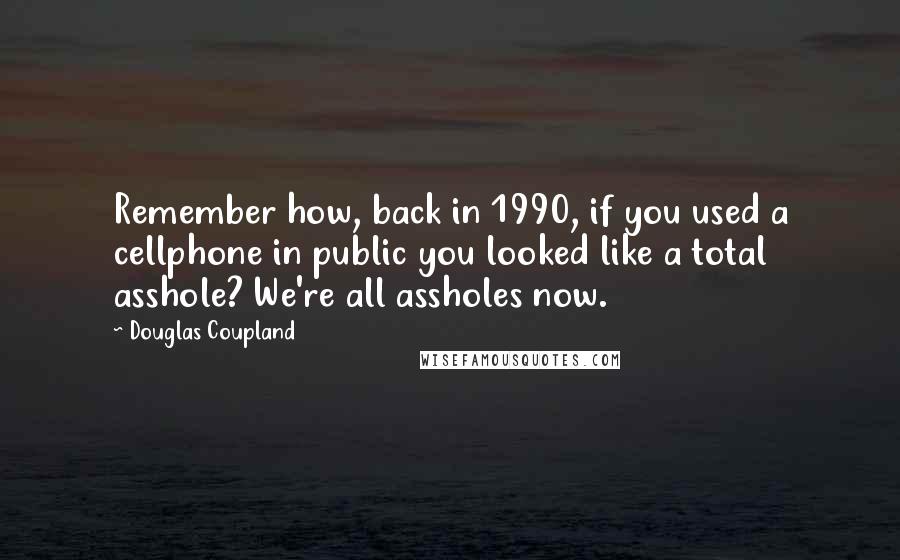 Douglas Coupland Quotes: Remember how, back in 1990, if you used a cellphone in public you looked like a total asshole? We're all assholes now.