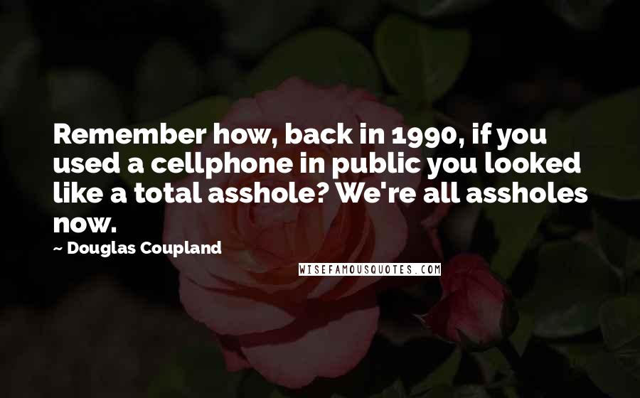 Douglas Coupland Quotes: Remember how, back in 1990, if you used a cellphone in public you looked like a total asshole? We're all assholes now.