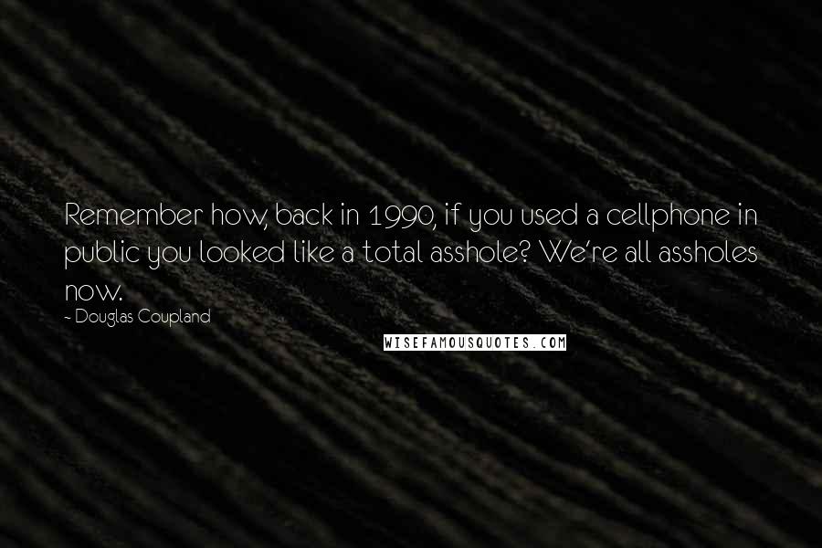 Douglas Coupland Quotes: Remember how, back in 1990, if you used a cellphone in public you looked like a total asshole? We're all assholes now.