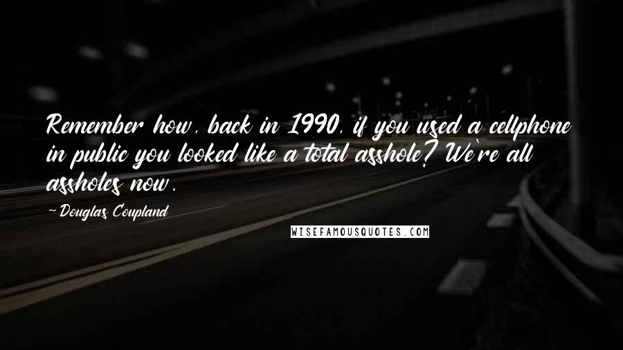 Douglas Coupland Quotes: Remember how, back in 1990, if you used a cellphone in public you looked like a total asshole? We're all assholes now.