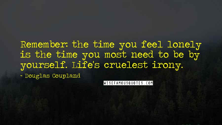 Douglas Coupland Quotes: Remember: the time you feel lonely is the time you most need to be by yourself. Life's cruelest irony.