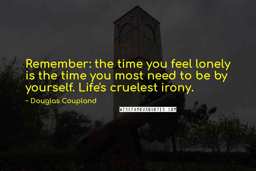 Douglas Coupland Quotes: Remember: the time you feel lonely is the time you most need to be by yourself. Life's cruelest irony.