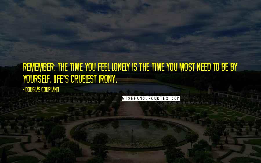 Douglas Coupland Quotes: Remember: the time you feel lonely is the time you most need to be by yourself. Life's cruelest irony.