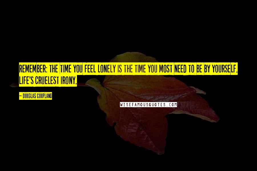 Douglas Coupland Quotes: Remember: the time you feel lonely is the time you most need to be by yourself. Life's cruelest irony.