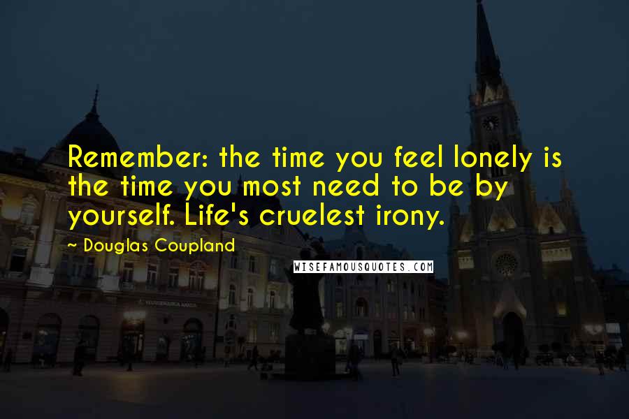 Douglas Coupland Quotes: Remember: the time you feel lonely is the time you most need to be by yourself. Life's cruelest irony.