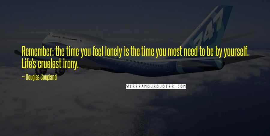 Douglas Coupland Quotes: Remember: the time you feel lonely is the time you most need to be by yourself. Life's cruelest irony.