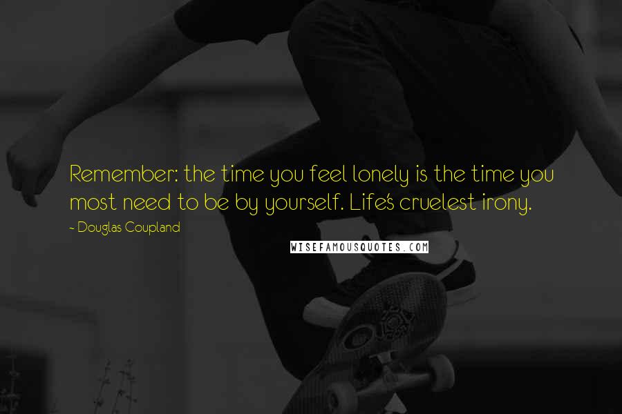 Douglas Coupland Quotes: Remember: the time you feel lonely is the time you most need to be by yourself. Life's cruelest irony.