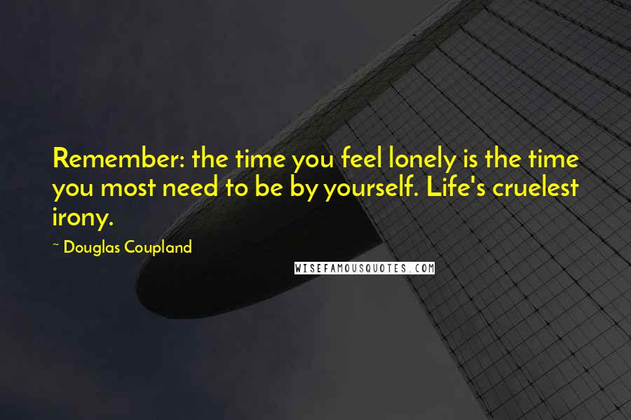 Douglas Coupland Quotes: Remember: the time you feel lonely is the time you most need to be by yourself. Life's cruelest irony.