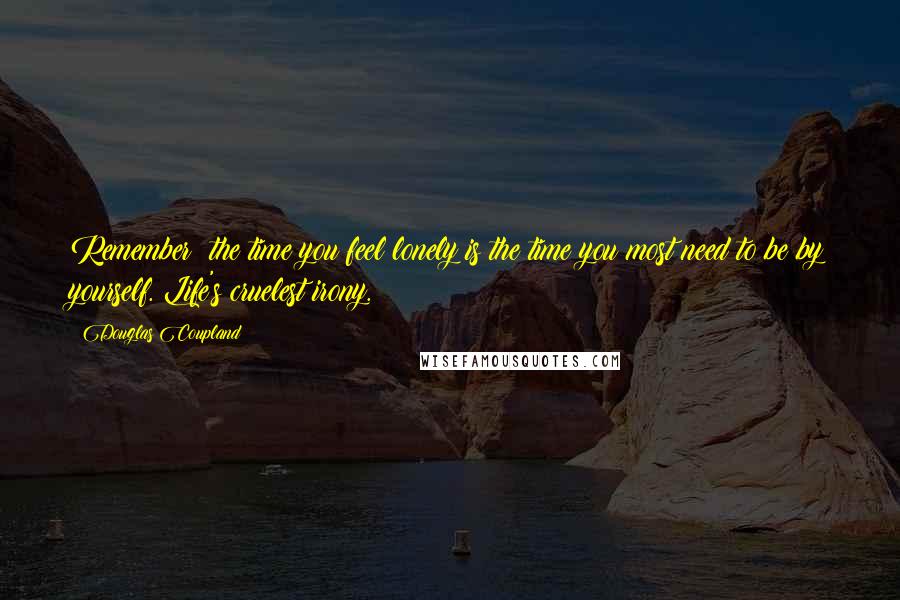 Douglas Coupland Quotes: Remember: the time you feel lonely is the time you most need to be by yourself. Life's cruelest irony.