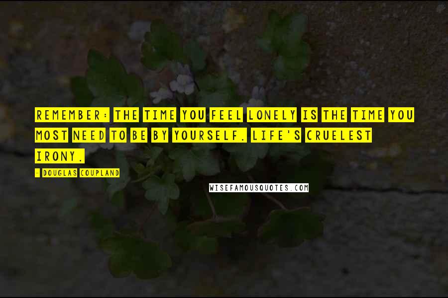 Douglas Coupland Quotes: Remember: the time you feel lonely is the time you most need to be by yourself. Life's cruelest irony.