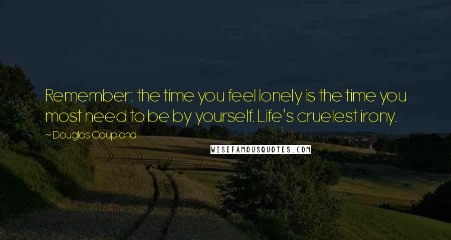 Douglas Coupland Quotes: Remember: the time you feel lonely is the time you most need to be by yourself. Life's cruelest irony.