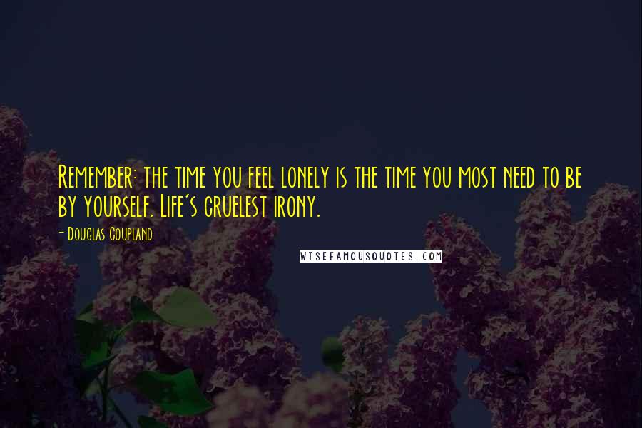 Douglas Coupland Quotes: Remember: the time you feel lonely is the time you most need to be by yourself. Life's cruelest irony.