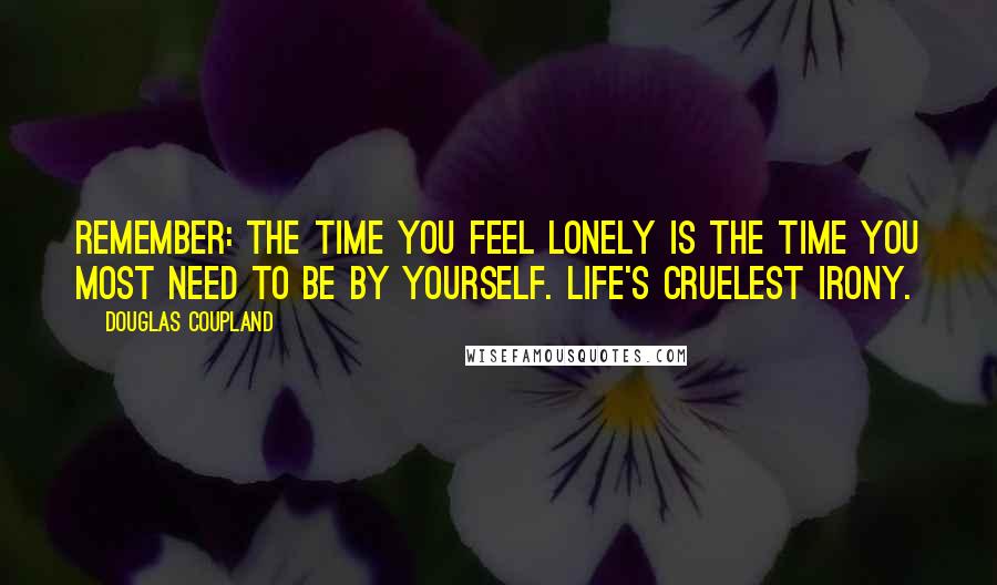 Douglas Coupland Quotes: Remember: the time you feel lonely is the time you most need to be by yourself. Life's cruelest irony.