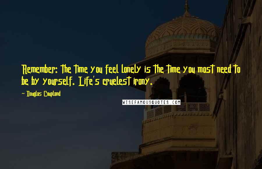 Douglas Coupland Quotes: Remember: the time you feel lonely is the time you most need to be by yourself. Life's cruelest irony.