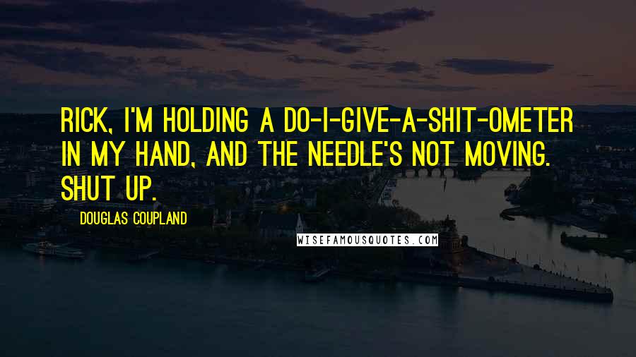 Douglas Coupland Quotes: Rick, I'm holding a do-I-give-a-shit-ometer in my hand, and the needle's not moving. Shut up.