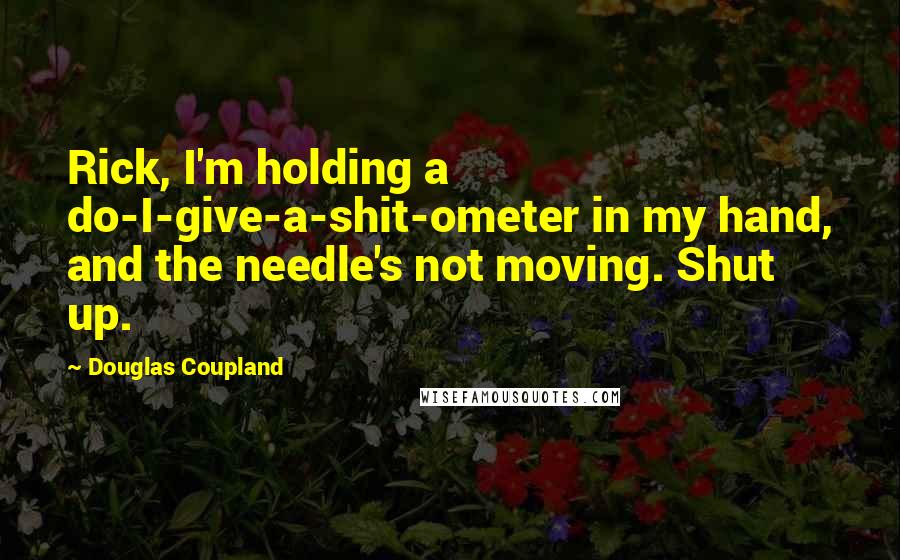 Douglas Coupland Quotes: Rick, I'm holding a do-I-give-a-shit-ometer in my hand, and the needle's not moving. Shut up.