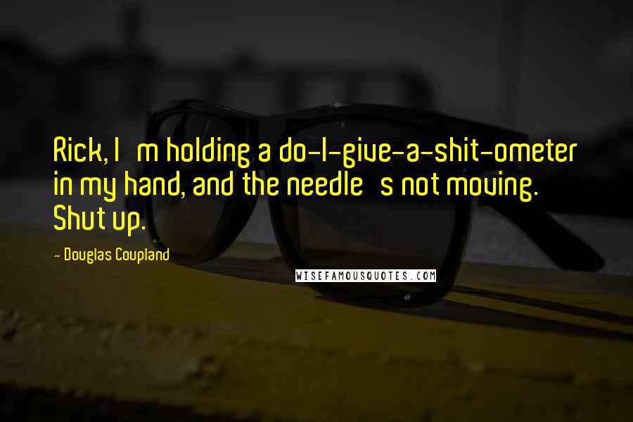 Douglas Coupland Quotes: Rick, I'm holding a do-I-give-a-shit-ometer in my hand, and the needle's not moving. Shut up.