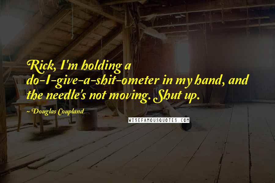 Douglas Coupland Quotes: Rick, I'm holding a do-I-give-a-shit-ometer in my hand, and the needle's not moving. Shut up.