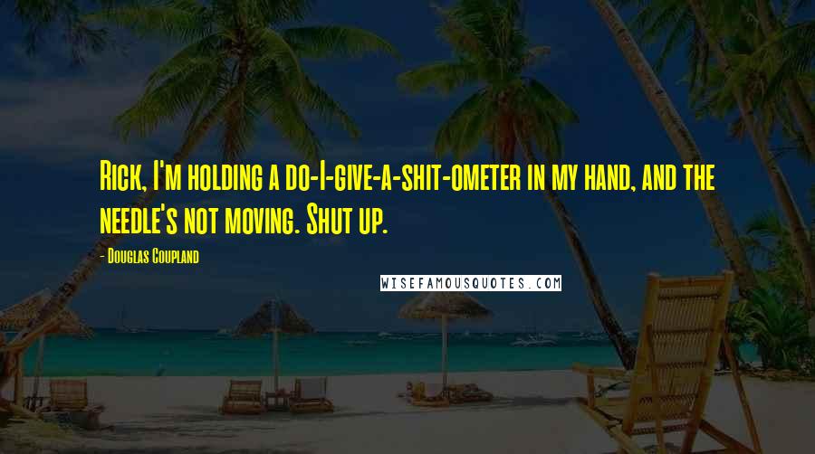 Douglas Coupland Quotes: Rick, I'm holding a do-I-give-a-shit-ometer in my hand, and the needle's not moving. Shut up.