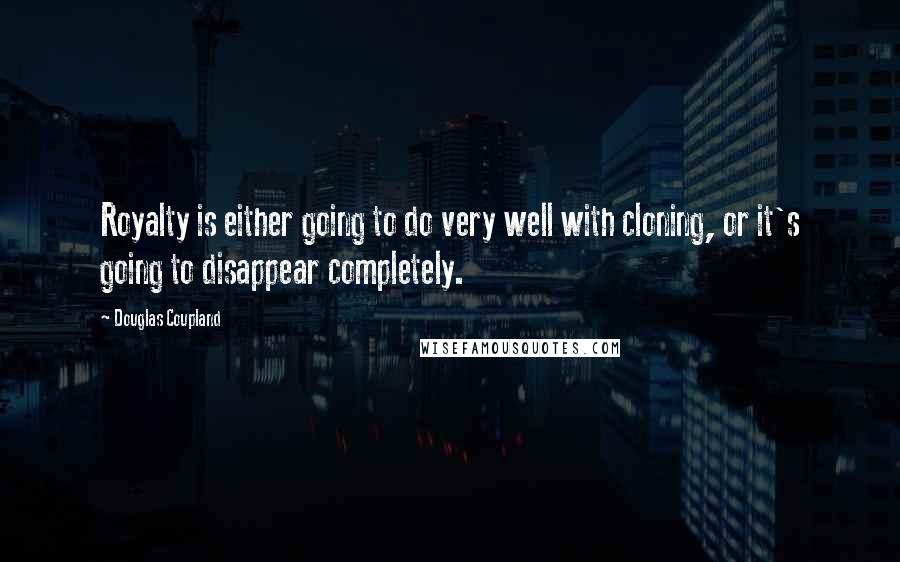 Douglas Coupland Quotes: Royalty is either going to do very well with cloning, or it's going to disappear completely.