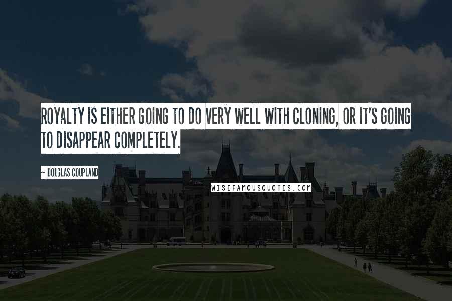 Douglas Coupland Quotes: Royalty is either going to do very well with cloning, or it's going to disappear completely.