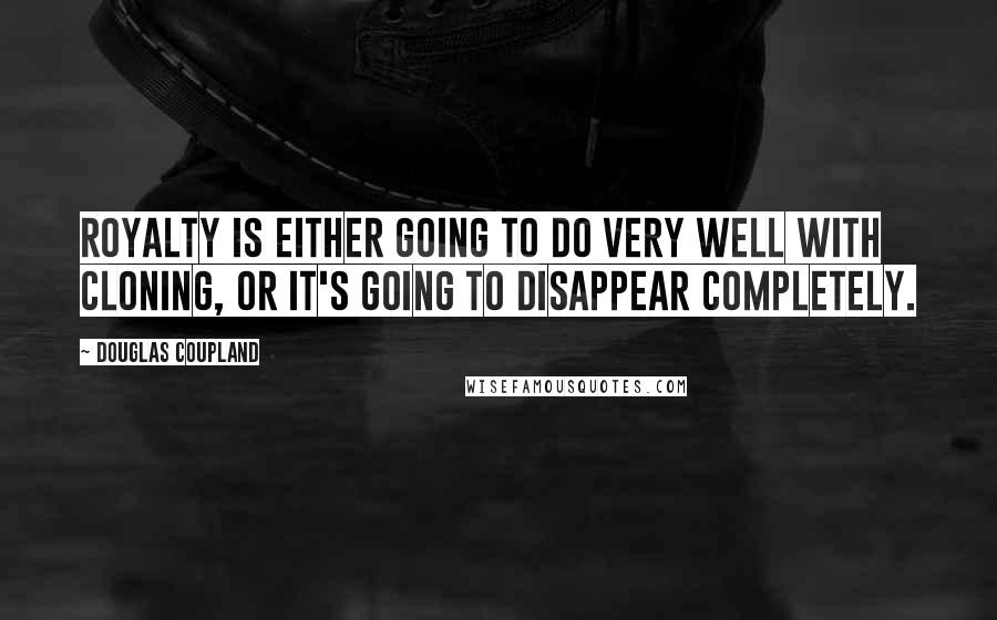 Douglas Coupland Quotes: Royalty is either going to do very well with cloning, or it's going to disappear completely.
