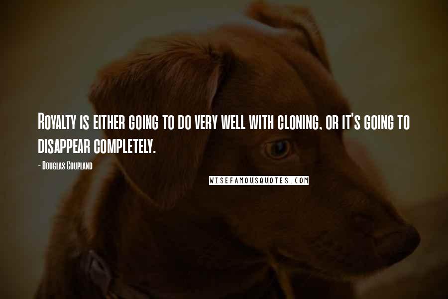 Douglas Coupland Quotes: Royalty is either going to do very well with cloning, or it's going to disappear completely.