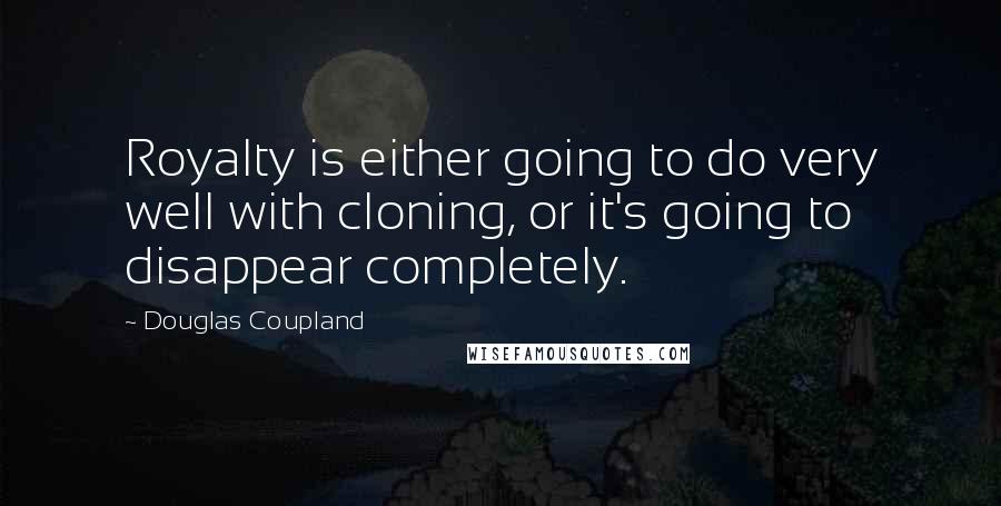 Douglas Coupland Quotes: Royalty is either going to do very well with cloning, or it's going to disappear completely.