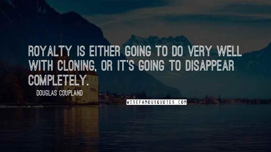 Douglas Coupland Quotes: Royalty is either going to do very well with cloning, or it's going to disappear completely.