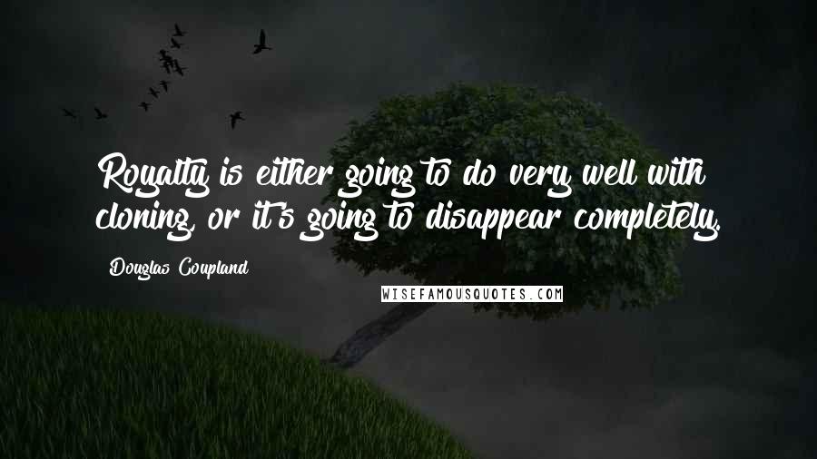 Douglas Coupland Quotes: Royalty is either going to do very well with cloning, or it's going to disappear completely.