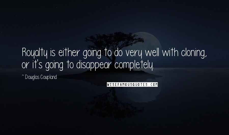 Douglas Coupland Quotes: Royalty is either going to do very well with cloning, or it's going to disappear completely.