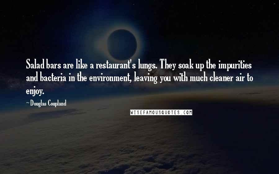 Douglas Coupland Quotes: Salad bars are like a restaurant's lungs. They soak up the impurities and bacteria in the environment, leaving you with much cleaner air to enjoy.