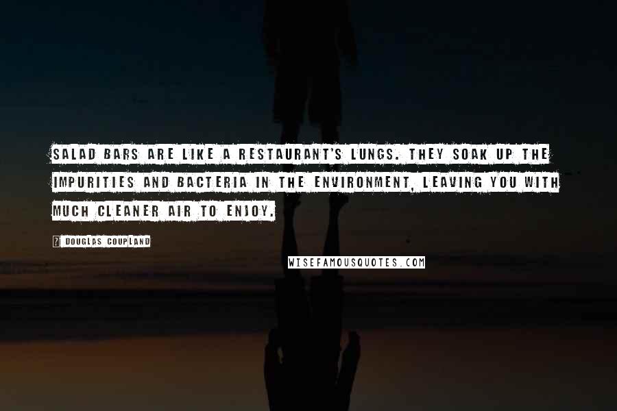 Douglas Coupland Quotes: Salad bars are like a restaurant's lungs. They soak up the impurities and bacteria in the environment, leaving you with much cleaner air to enjoy.