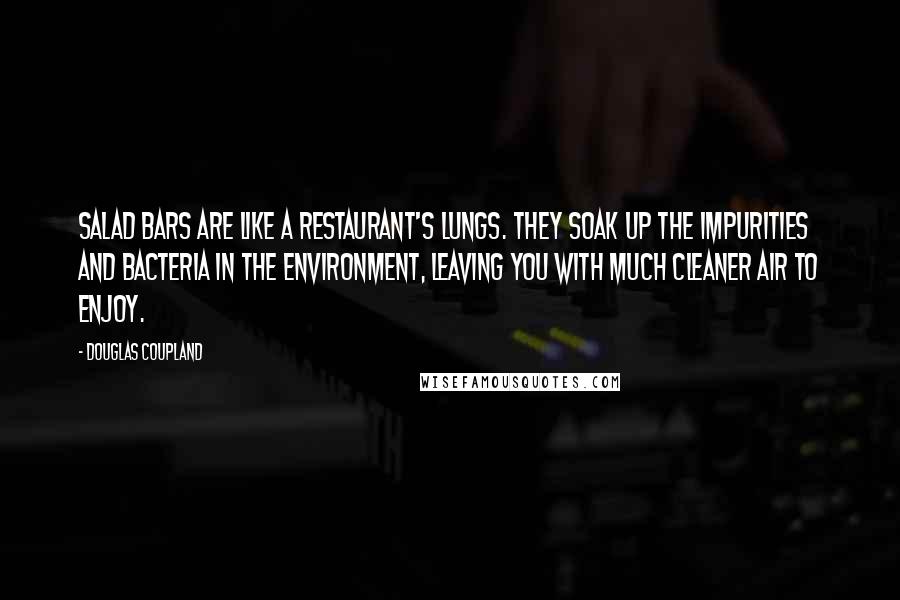 Douglas Coupland Quotes: Salad bars are like a restaurant's lungs. They soak up the impurities and bacteria in the environment, leaving you with much cleaner air to enjoy.