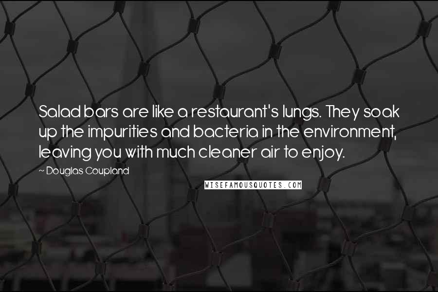 Douglas Coupland Quotes: Salad bars are like a restaurant's lungs. They soak up the impurities and bacteria in the environment, leaving you with much cleaner air to enjoy.