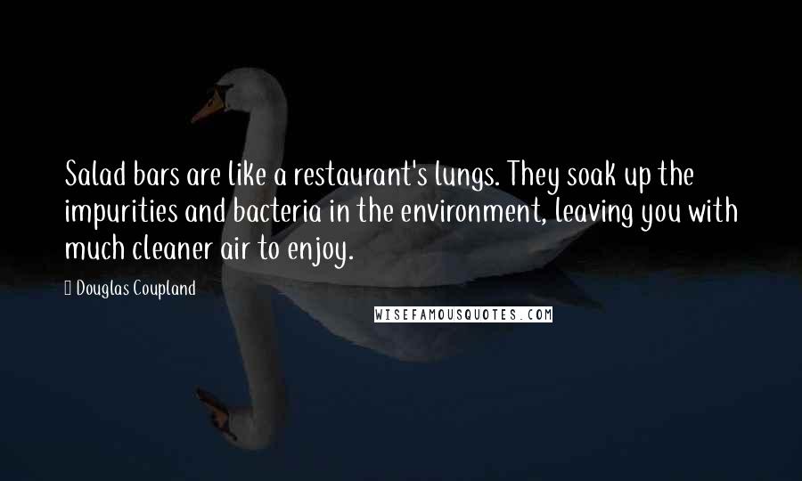 Douglas Coupland Quotes: Salad bars are like a restaurant's lungs. They soak up the impurities and bacteria in the environment, leaving you with much cleaner air to enjoy.