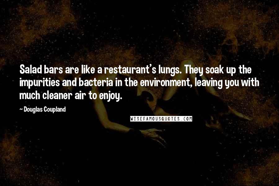 Douglas Coupland Quotes: Salad bars are like a restaurant's lungs. They soak up the impurities and bacteria in the environment, leaving you with much cleaner air to enjoy.