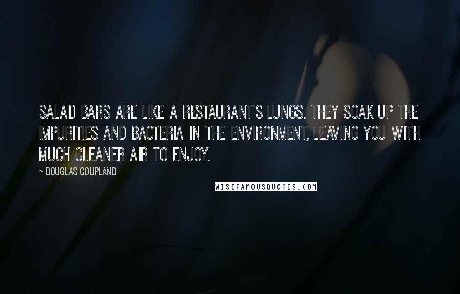 Douglas Coupland Quotes: Salad bars are like a restaurant's lungs. They soak up the impurities and bacteria in the environment, leaving you with much cleaner air to enjoy.