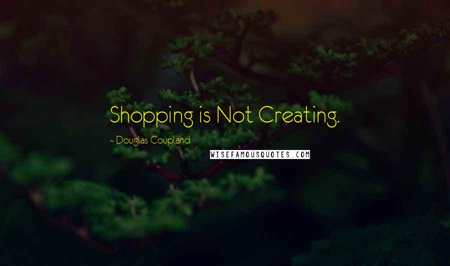 Douglas Coupland Quotes: Shopping is Not Creating.